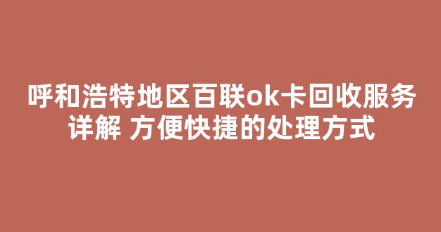 呼和浩特地区百联ok卡回收服务详解 方便快捷的处理方式
